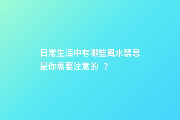 日常生活中有哪些風水禁忌是你需要注意的？